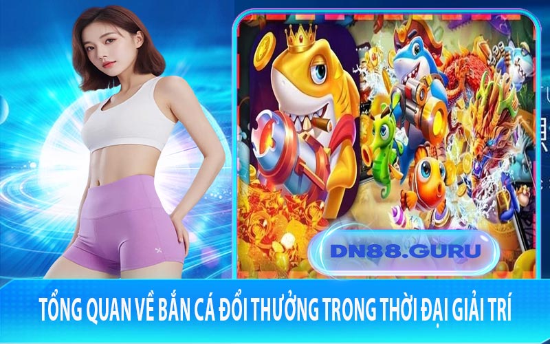 Tổng quan về bắn cá đổi thưởng trong thời đại giải trí